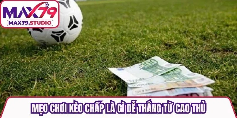 Mẹo chơi kèo chấp là gì dễ thắng từ cao thủ